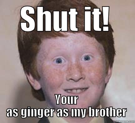 SHUT IT! YOUR AS GINGER AS MY BROTHER Over Confident Ginger