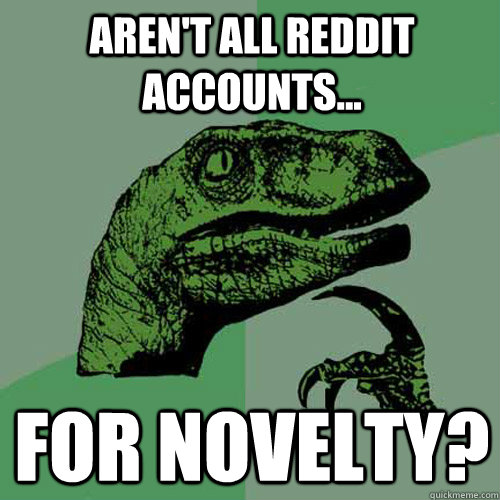 Aren't all Reddit accounts... for novelty? - Aren't all Reddit accounts... for novelty?  Philosoraptor