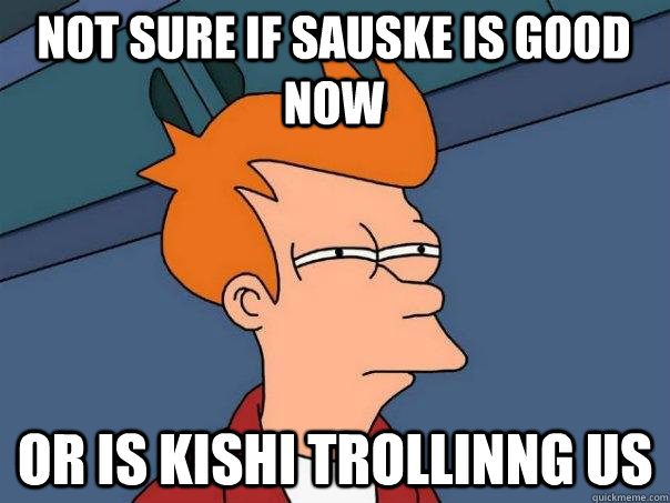 Not sure if Sauske is good now Or is Kishi trollinng us  Futurama Fry