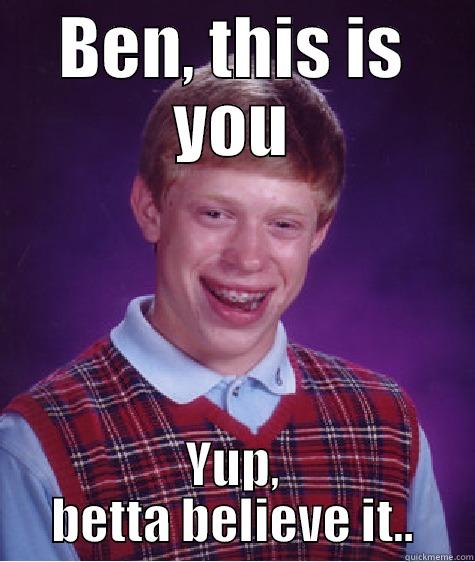 Boom Boom pow pow Mah Wigga - BEN, THIS IS YOU YUP, BETTA BELIEVE IT.. Bad Luck Brian