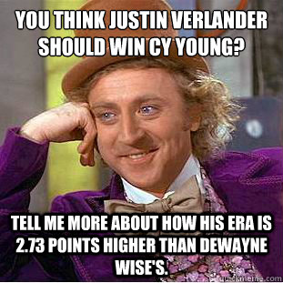 You think Justin Verlander should win Cy Young?
 Tell me more about how his era is 2.73 points higher than dewayne wise's. - You think Justin Verlander should win Cy Young?
 Tell me more about how his era is 2.73 points higher than dewayne wise's.  Condescending Wonka