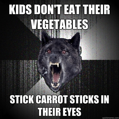 KIDS DON'T EAT THEIR VEGETABLES  STICK CARROT STICKS IN THEIR EYES   Insanity Wolf