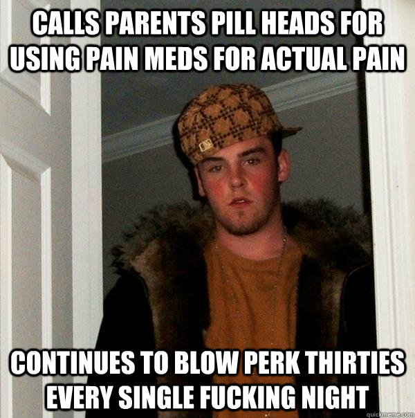 Calls parents pill heads for using pain meds for actual pain continues to blow perk Thirties every single fucking night   Scumbag Steve