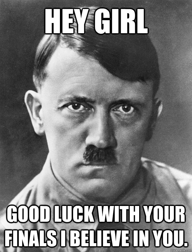 Hey girl Good luck with your finals I believe in you.  - Hey girl Good luck with your finals I believe in you.   Dumbfuck Hitler