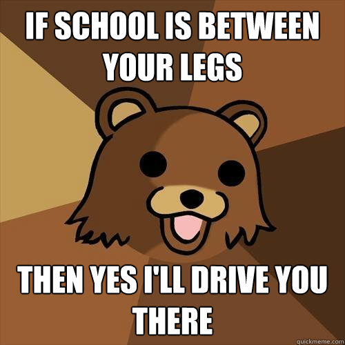 if school is between your legs then yes i'll drive you there - if school is between your legs then yes i'll drive you there  Pedobear