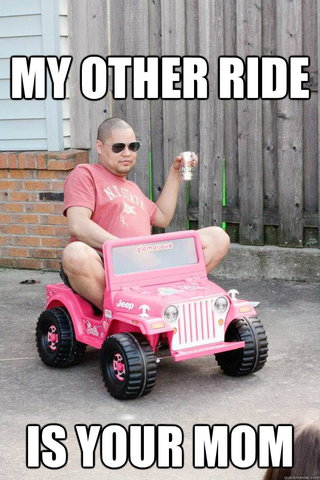 my other ride is your mom  drunk dad