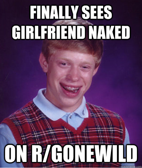 Finally sees girlfriend Naked On r/gonewild  Bad Luck Brian