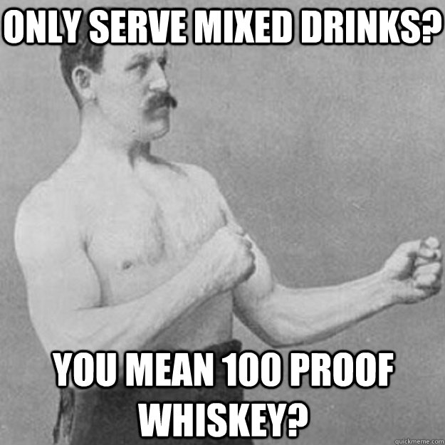 Only serve mixed drinks? YOU MEAN 100 PROOF whiskey?  overly manly man