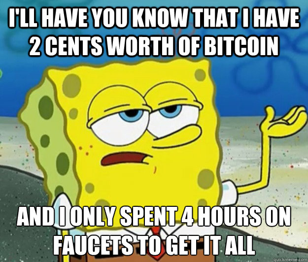 I'll have you know that I have 2 cents worth of bitcoin And I only spent 4 hours on faucets to get it all - I'll have you know that I have 2 cents worth of bitcoin And I only spent 4 hours on faucets to get it all  Tough Spongebob