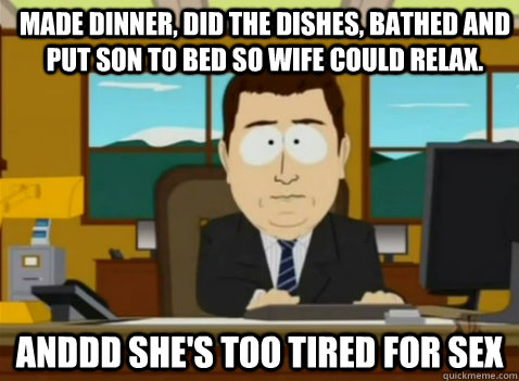 Made dinner, did the dishes, bathed and put son to bed so wife could relax. anddd she's too tired for sex - Made dinner, did the dishes, bathed and put son to bed so wife could relax. anddd she's too tired for sex  South Park Banker