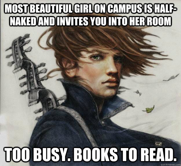 Most beautiful girl on campus is half-naked and invites you into her room TOO BUSY. BOOKS TO READ.     Advice Kvothe