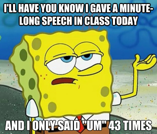 I'll have you know I gave a minute-long speech in class today and I only said 