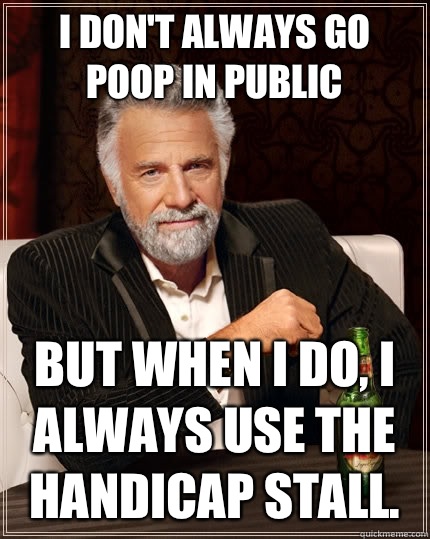 I don't always go poop in public but when I do, I always use the handicap stall.   The Most Interesting Man In The World