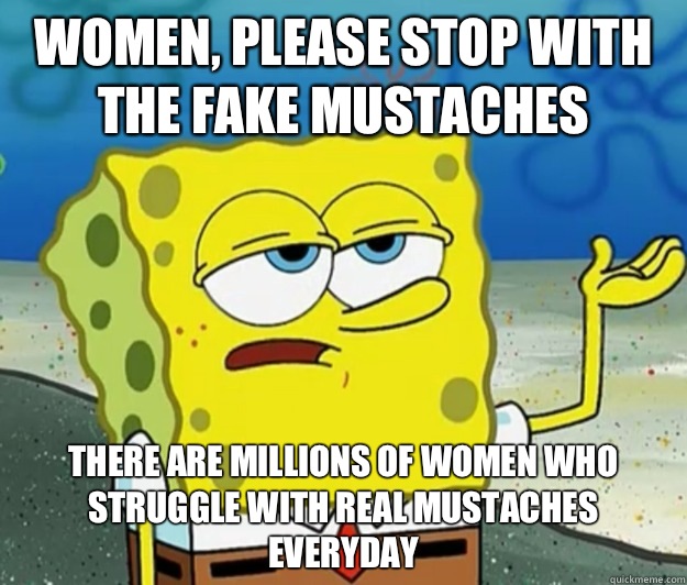 Women, please stop with the fake mustaches There are Millions of women who struggle with real mustaches everyday  - Women, please stop with the fake mustaches There are Millions of women who struggle with real mustaches everyday   Tough Spongebob