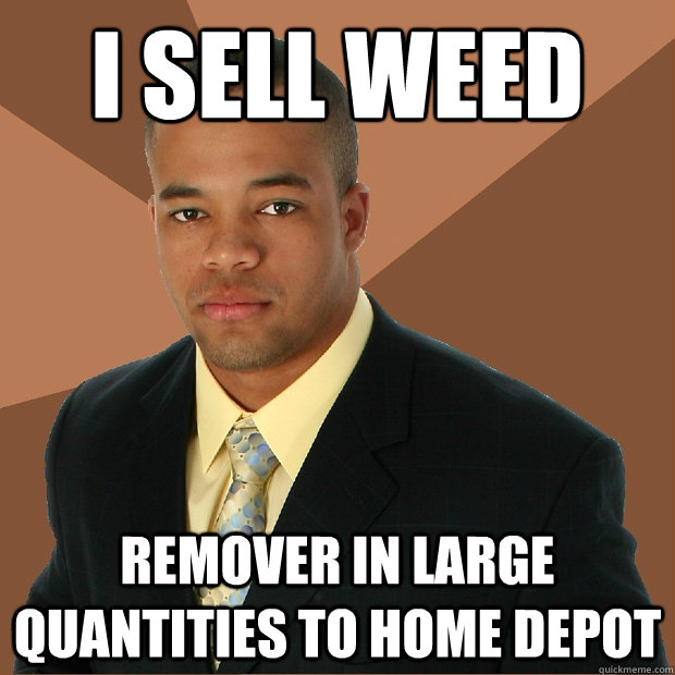 I sell weed REMOVER in large quantities to home depot  Successful Black Man