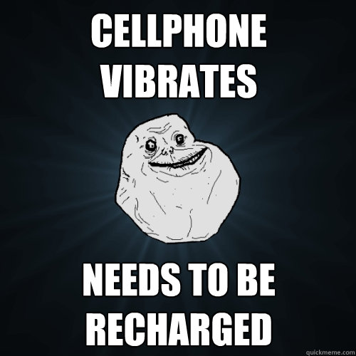 Cellphone vibrates Needs to be recharged  Forever Alone