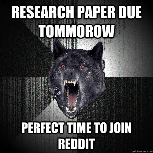 Research paper due tommorow Perfect time to join reddit  Insanity Wolf