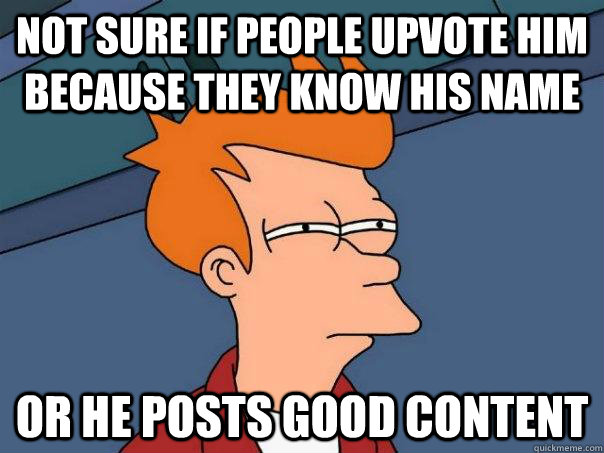 Not sure if people upvote him because they know his name Or he posts good content  Futurama Fry