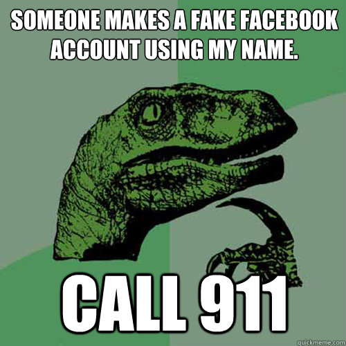 Someone makes a fake facebook account using my name. CALL 911  Philosoraptor