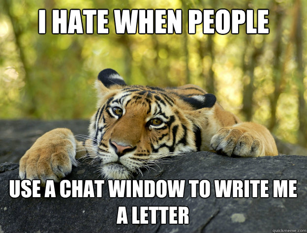 i hate when people use a chat window to write me a letter  Confession Tiger