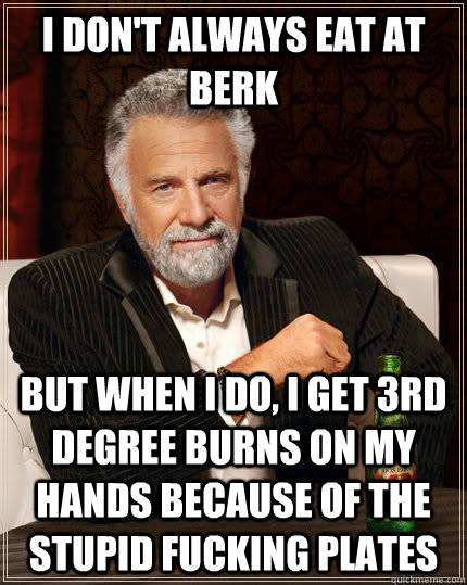 I don't always eat at berk but when I do, I get 3rd degree burns on my hands because of the stupid fucking plates  The Most Interesting Man In The World