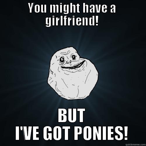 YOU MIGHT HAVE A GIRLFRIEND! BUT I'VE GOT PONIES! Forever Alone