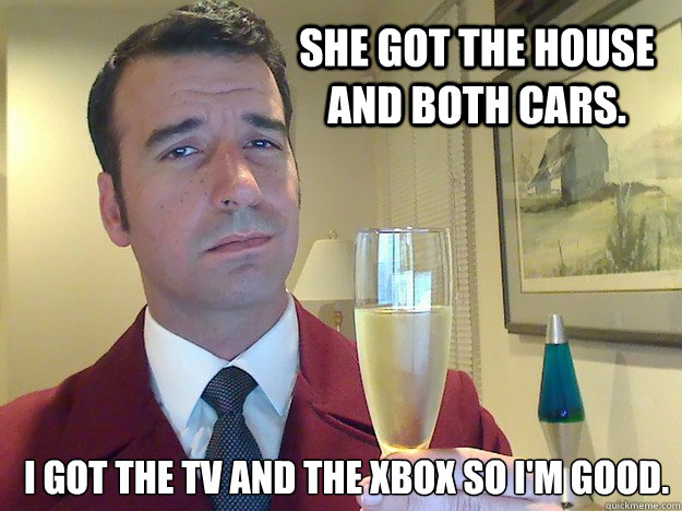 She got the house and both cars. I got the TV and the xbox so I'm good.  