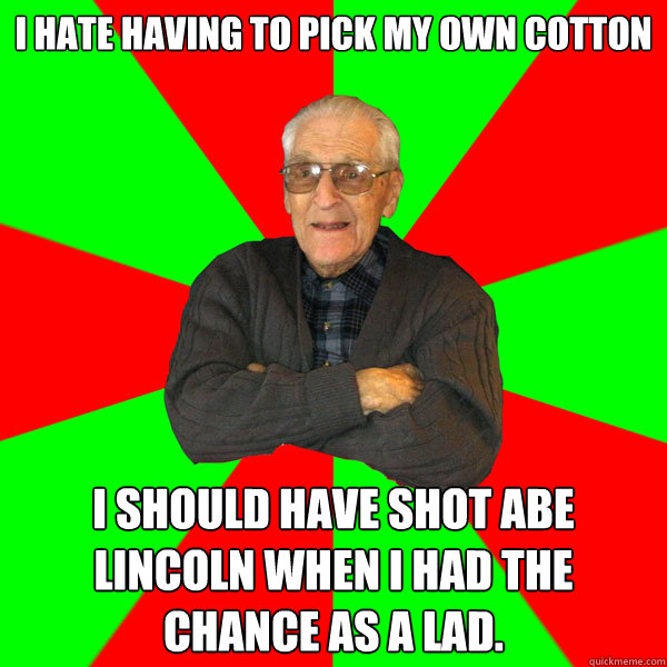 i hate having to pick my own cotton I should have shot abe lincoln when i had the chance as a lad.  Bachelor Grandpa