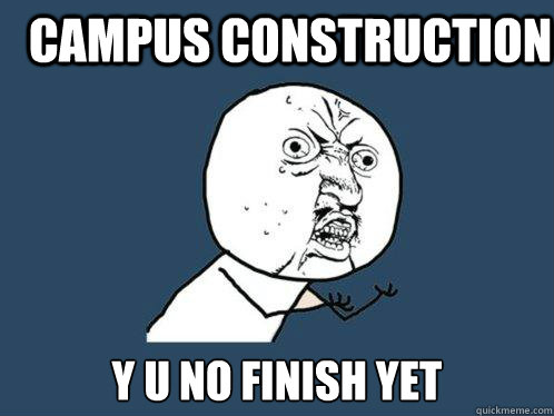 campus construction Y U NO finish yet  Y U No