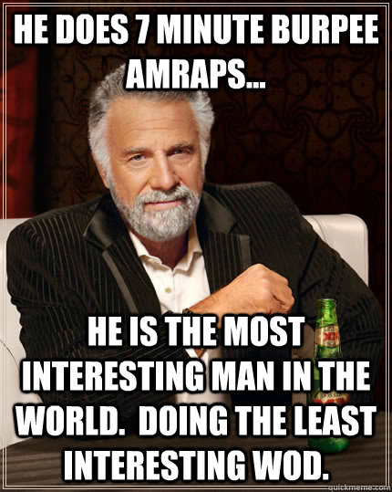 He does 7 minute burpee AMRAPs... He is the most interesting man in the world.  Doing the least interesting WOD.  The Most Interesting Man In The World