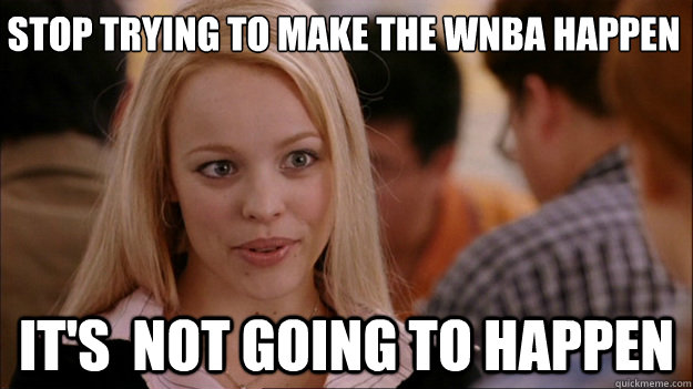 Stop Trying to make the wnba happen It's  NOT GOING TO HAPPEN  Stop trying to make happen Rachel McAdams