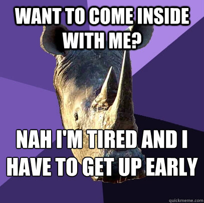 Want to come inside with me? Nah iø'm tired and I have to get up early  Sexually Oblivious Rhino