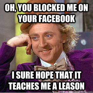 Oh, you blocked me on your facebook i sure hope that it teaches me a leason  Condescending Wonka