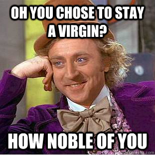 Oh you chose to stay a virgin? How noble of you  Condescending Wonka