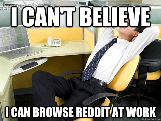 I can't believe I can browse reddit at work  Office Thoughts