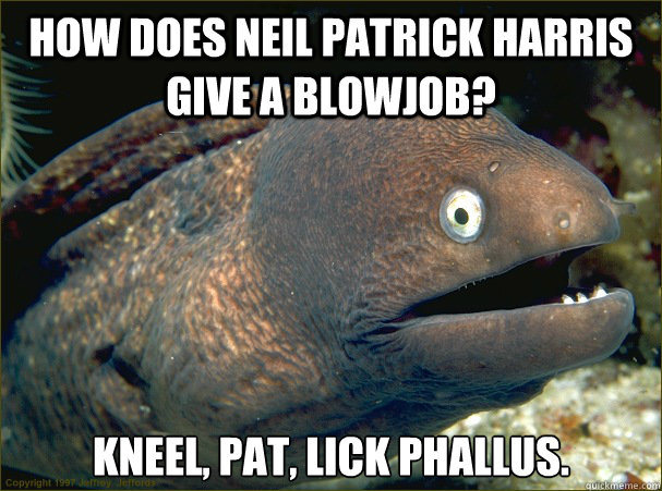 How does Neil Patrick Harris give a blowjob? Kneel, pat, Lick Phallus.  Bad Joke Eel