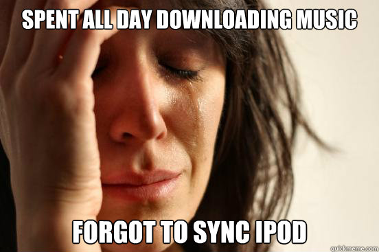 Spent all day downloading music Forgot to sync iPod  First World Problems