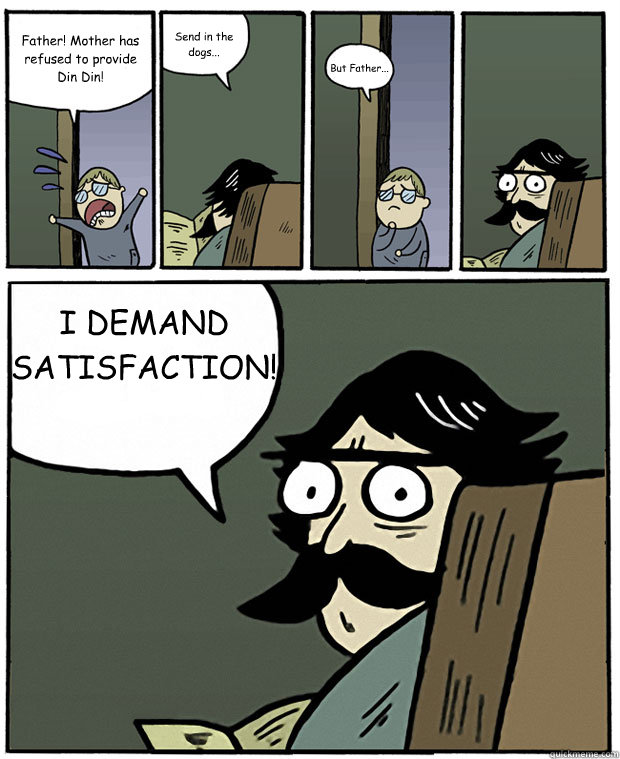 Father! Mother has refused to provide Din Din! Send in the dogs... But Father... I DEMAND SATISFACTION! - Father! Mother has refused to provide Din Din! Send in the dogs... But Father... I DEMAND SATISFACTION!  Stare Dad