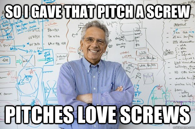 So i gave that pitch a screw Pitches love screws  Engineering Professor