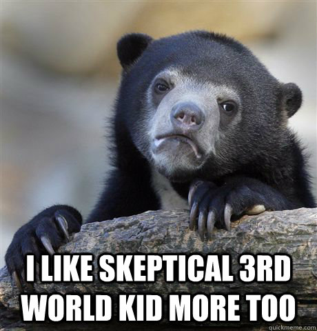  I like skeptical 3rd world kid more too -  I like skeptical 3rd world kid more too  Confession Bear