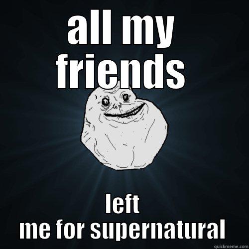 ALL MY FRIENDS LEFT ME FOR SUPERNATURAL Forever Alone