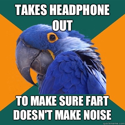 Takes headphone out To make sure fart doesn't make noise   Paranoid Parrot