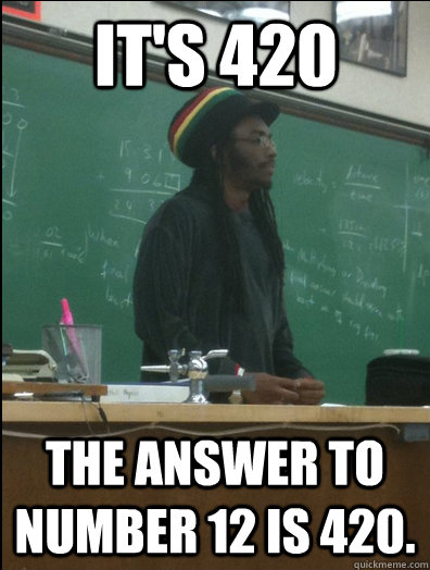 It's 420 The answer to number 12 is 420. - It's 420 The answer to number 12 is 420.  Rasta Science Teacher