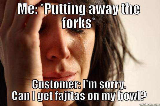 ME: *PUTTING AWAY THE FORKS* CUSTOMER: I'M SORRY. CAN I GET FAJITAS ON MY BOWL? First World Problems