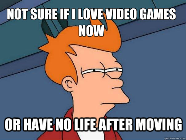 Not sure if i love video games now Or have no life after moving - Not sure if i love video games now Or have no life after moving  Futurama Fry