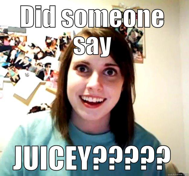 DID SOMEONE SAY JUICEY????? Overly Attached Girlfriend