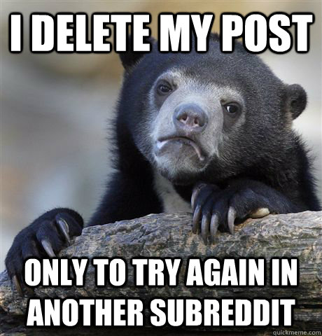 I delete my post only to try again in another subreddit - I delete my post only to try again in another subreddit  Confession Bear