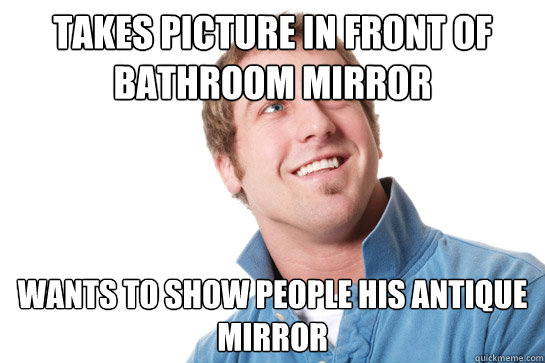 takes picture in front of bathroom mirror wants to show people his antique mirror - takes picture in front of bathroom mirror wants to show people his antique mirror  Misunderstood D-Bag