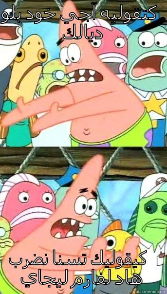 كتقوليه آجي خود بلو ديالك كيقوليك تسنا نضرب هاد لفارم ليجاي  Push it somewhere else Patrick