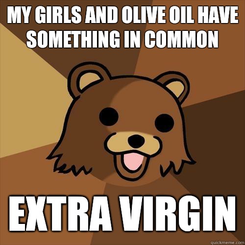 MY GIRLS AND OLIVE OIL HAVE SOMETHING IN COMMON EXTRA VIRGIN - MY GIRLS AND OLIVE OIL HAVE SOMETHING IN COMMON EXTRA VIRGIN  Pedobear